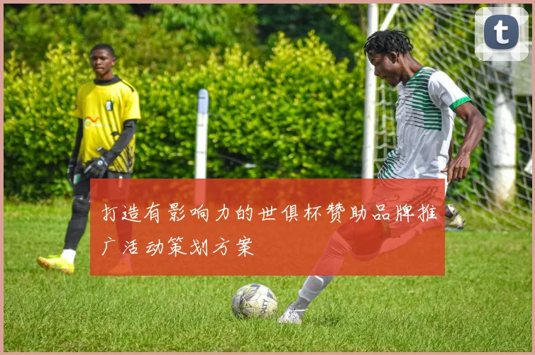打造有影响力的世俱杯赞助品牌推广活动策划方案