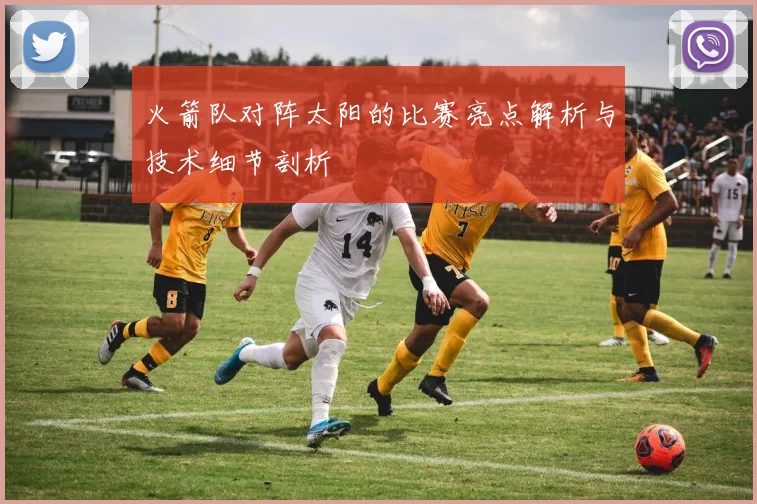 火箭队对阵太阳的比赛亮点解析与技术细节剖析
