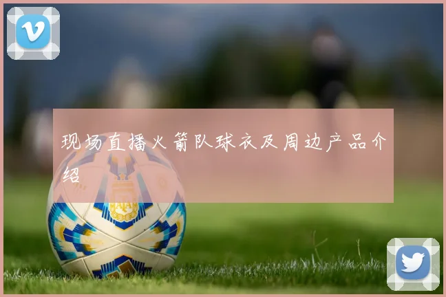 现场直播火箭队球衣及周边产品介绍