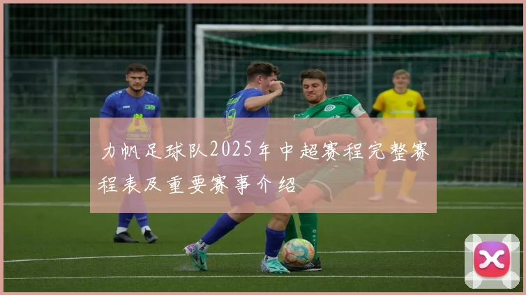 力帆足球队2025年中超赛程完整赛程表及重要赛事介绍