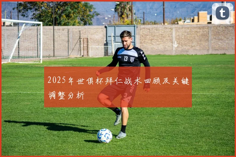 2025年世俱杯拜仁战术回顾及关键调整分析