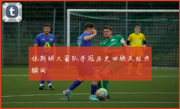 休斯顿火箭队夺冠历史回顾及经典瞬间