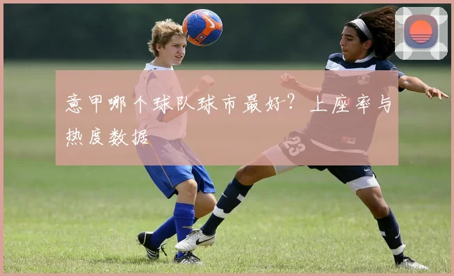 意甲哪个球队球市最好？上座率与热度数据
