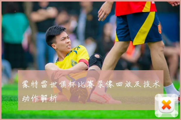 蒙特雷世俱杯比赛录像回放及技术动作解析