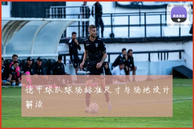 德甲球队球场标准尺寸与场地设计解读