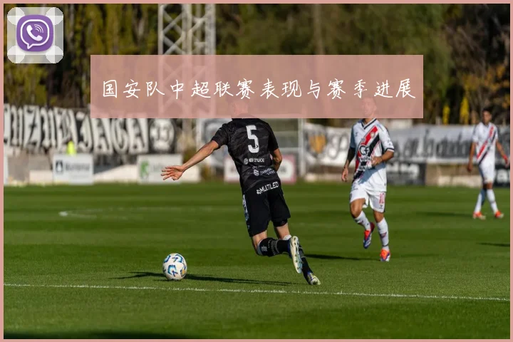 国安队中超联赛表现与赛季进展