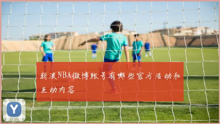新浪NBA微博账号有哪些官方活动和互动内容