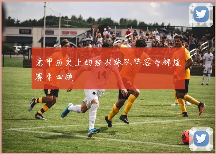 意甲历史上的经典球队阵容与辉煌赛季回顾