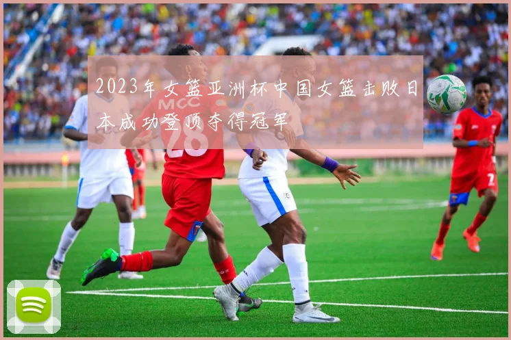 2023年女篮亚洲杯中国女篮击败日本成功登顶夺得冠军