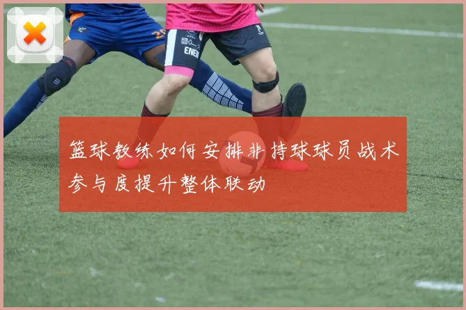 篮球教练如何安排非持球球员战术参与度提升整体联动