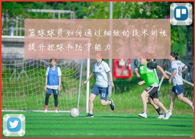 篮球球员如何通过细致的技术训练提升控球和防守能力