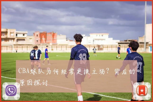 CBA球队为何经常更换主场？背后的原因探讨
